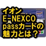 イオンE-NEXCOpassカードはお得？東日本にいるなら読もうよ！