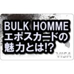 BULK HOMMEエポスカードの魅力って？バルクオムユーザー必読のお得なクレカだぜ！